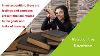 Metacognitive
Experience
In metacognition, there are
feelings and emotions
present that are related
to the goals and
tasks of learning
 