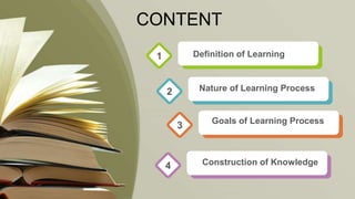 CONTENT
Definition of Learning1
2
3
4 Construction of Knowledge
Nature of Learning Process
Goals of Learning Process
 