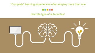 “Complete” learning experiences often employ more than one
discrete type of sub-context.
 