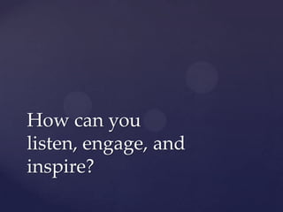 How can you
listen, engage, and
inspire?
 