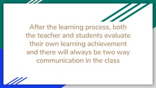 After the learning process, both
the teacher and students evaluate
their own learning achievement
and there will always be two way
communication in the class
 