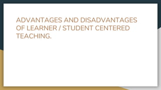 ADVANTAGES AND DISADVANTAGES
OF LEARNER / STUDENT CENTERED
TEACHING.
 