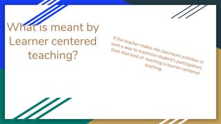 What is meant by
Learner centered
teaching?
 