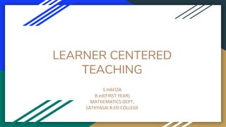LEARNER CENTERED
TEACHING
S.HAFIZA
B.ed(FIRST YEAR)
MATHEMATICS DEPT,
SATHYASAI B.ED COLLEGE
 