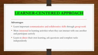 LEARNER-CENTERED APPROACH
Advantages
• Learn important communicative and collaborative skills through group work
• More interested in learning activities when they can interact with one another
and participate actively
• Learn to direct their own learning, ask questions and complete tasks
independently
 