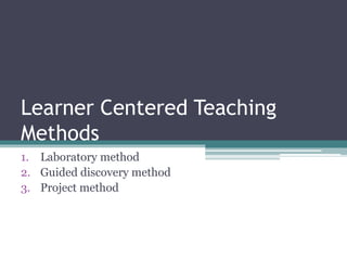Learner Centered Teaching
Methods
1. Laboratory method
2. Guided discovery method
3. Project method
 