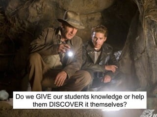 Do we GIVE our students knowledge or help them DISCOVER it themselves? 