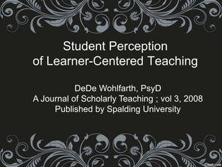 Student Perception
of Learner-Centered Teaching
DeDe Wohlfarth, PsyD
A Journal of Scholarly Teaching ; vol 3, 2008
Published by Spalding University
 