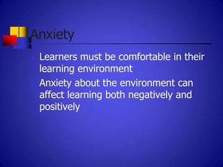 Anxiety
   Learners must be comfortable in their
    learning environment
   Anxiety about the environment can
    affect learning both negatively and
    positively
 