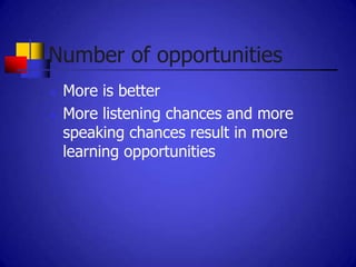 Number of opportunities
   More is better
   More listening chances and more
    speaking chances result in more
    learning opportunities
 