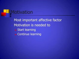 Motivation
   Most important affective factor
   Motivation is needed to
       Start learning
       Continue learning
 