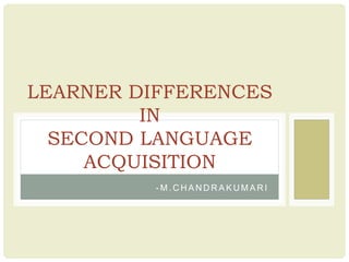 - M . C H A N D R A K U M A R I
LEARNER DIFFERENCES
IN
SECOND LANGUAGE
ACQUISITION
 