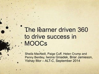 The learner driven 360 
to drive success in 
MOOCs 
Sheila MacNeill, Paige Cuff, Helen Crump and 
Penny Bentley, Iwona Gniadek, Briar Jamieson, 
Yishay Mor – ALT-C, September 2014 
 