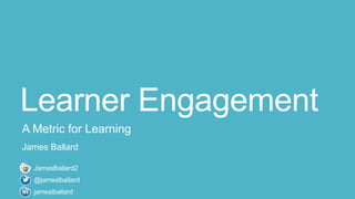 Learner Engagement
A Metric for Learning
James Ballard
jameslballard
JamesBallard2
@jameslballard
 