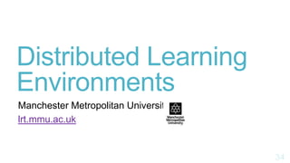 Distributed Learning
Environments
Manchester Metropolitan University
lrt.mmu.ac.uk
 