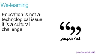 Education is not a
technological issue,
it is a cultural
challenge
We-learning
http://goo.gl/h3HdND
 