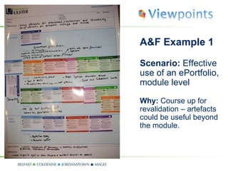 A&F Example 1 Scenario:  Effective use of an ePortfolio, module level Why:  Course up for revalidation – artefacts could be useful beyond the module. 