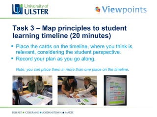 Task 3 –  Map principles to  student learning timeline (20 minutes) Place the cards on the timeline, where you think is relevant, considering the student perspective . Record your plan as you go along. Note: you can place them in more than one place on the timeline . 