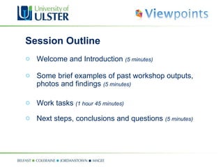Session Outline Welcome and Introduction  (5 minutes) Some brief examples of past workshop outputs, photos and findings  (5 minutes) Work tasks  (1 hour 45 minutes) Next steps, conclusions and questions  (5 minutes) 