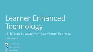 Learner Enhanced 
Technology 
Understanding engagement as a measurable process 
James Ballard 
JamesBallard2 
@jameslballard 
jameslballard 
 