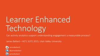 Learner Enhanced
Technology
Can activity analytics support understanding engagement a measurable process?
James Ballard – HETL SOTE 2015, Utah Valley University
jameslballard
JamesBallard2
@jameslballard
 