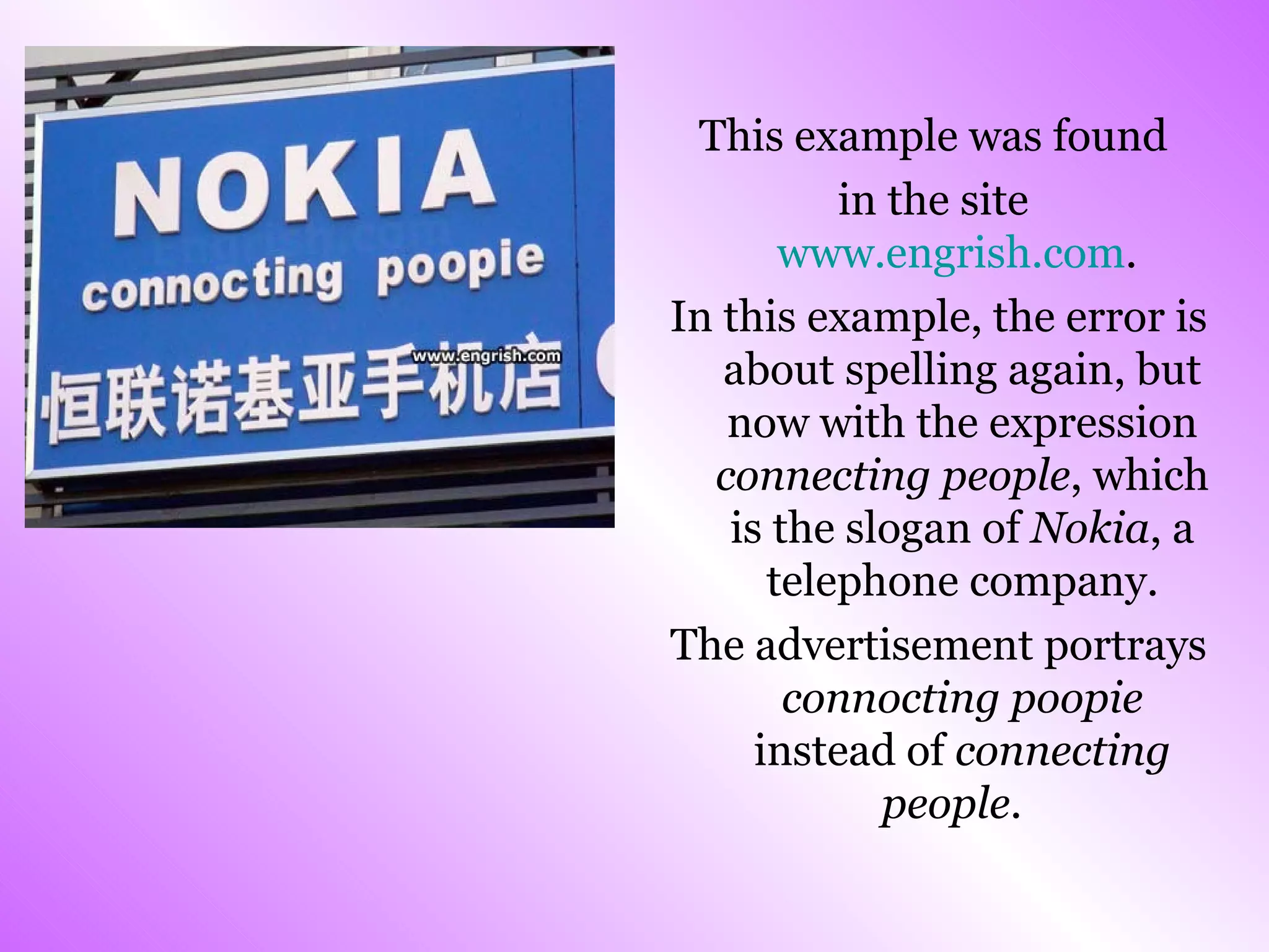 This example was found  in the site  www.engrish.com .  In this example, the error is about spelling again, but now with the expression  connecting people , which is the slogan of  Nokia , a telephone company. The advertisement portrays  connocting poopie  instead of  connecting people .  