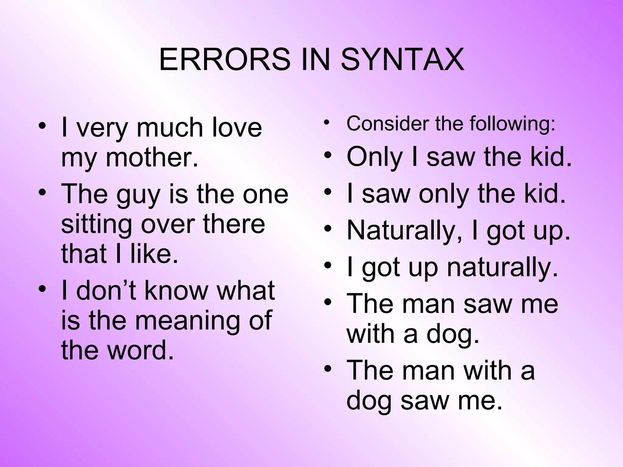 ERRORS IN SYNTAX I very much love my mother. The guy is the one sitting over there that I like. I don’t know what is the meaning of the word. Consider the following: Only I saw the kid. I saw only the kid. Naturally, I got up. I got up naturally. The man saw me with a dog. The man with a dog saw me. 