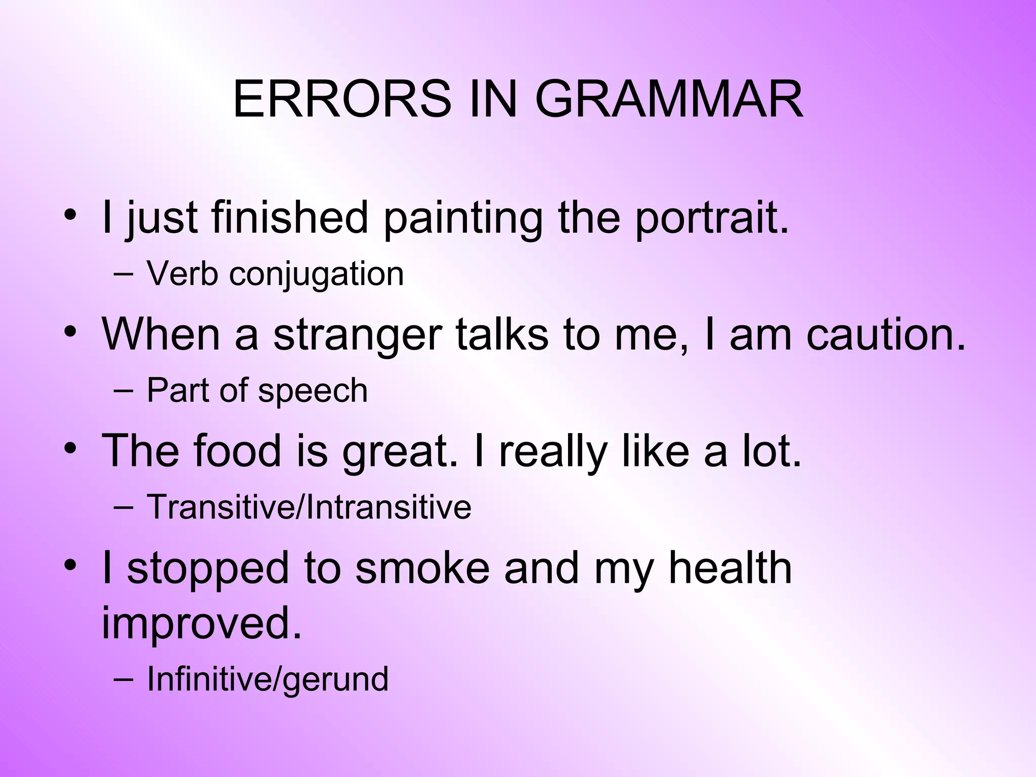 ERRORS IN GRAMMAR I just finished painting the portrait. Verb conjugation When a stranger talks to me, I am caution. Part of speech The food is great. I really like a lot. Transitive/Intransitive I stopped to smoke and my health improved. Infinitive/gerund 