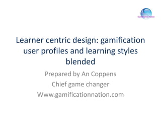 Learner centric design: gamification
user profiles and learning styles
blended
Prepared by An Coppens
www.gamificationnation.com
 