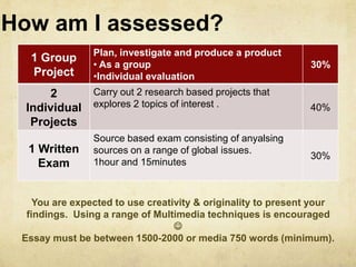 How am I assessed?You are expected to use creativity & originality to present your findings.  Using a range of Multimedia techniques is encouraged Essay must be between 1500-2000 or media 750 words (minimum).