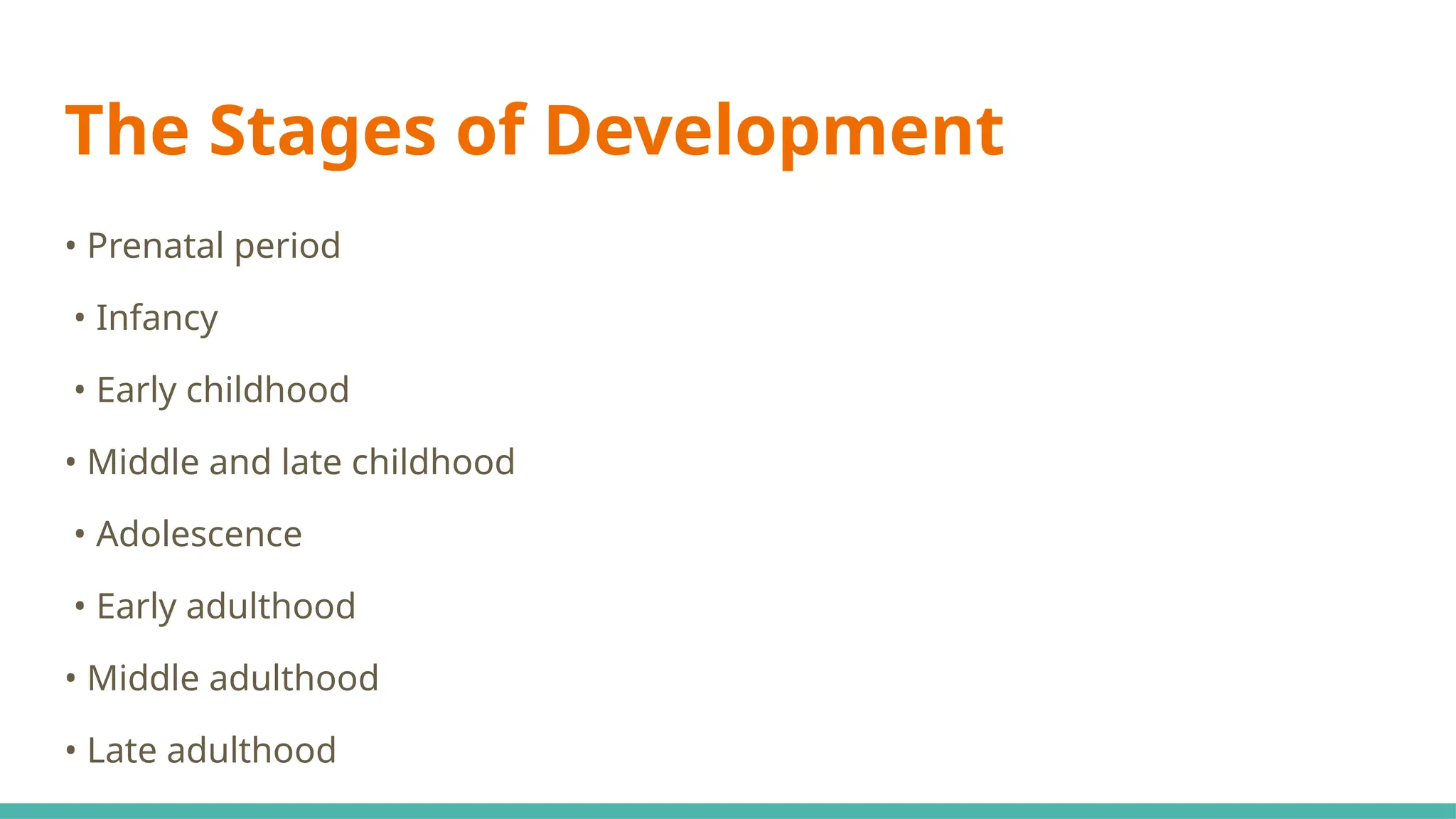 The Stages of Development
• Prenatal period
• Infancy
• Early childhood
• Middle and late childhood
• Adolescence
• Early adulthood
• Middle adulthood
• Late adulthood
 
