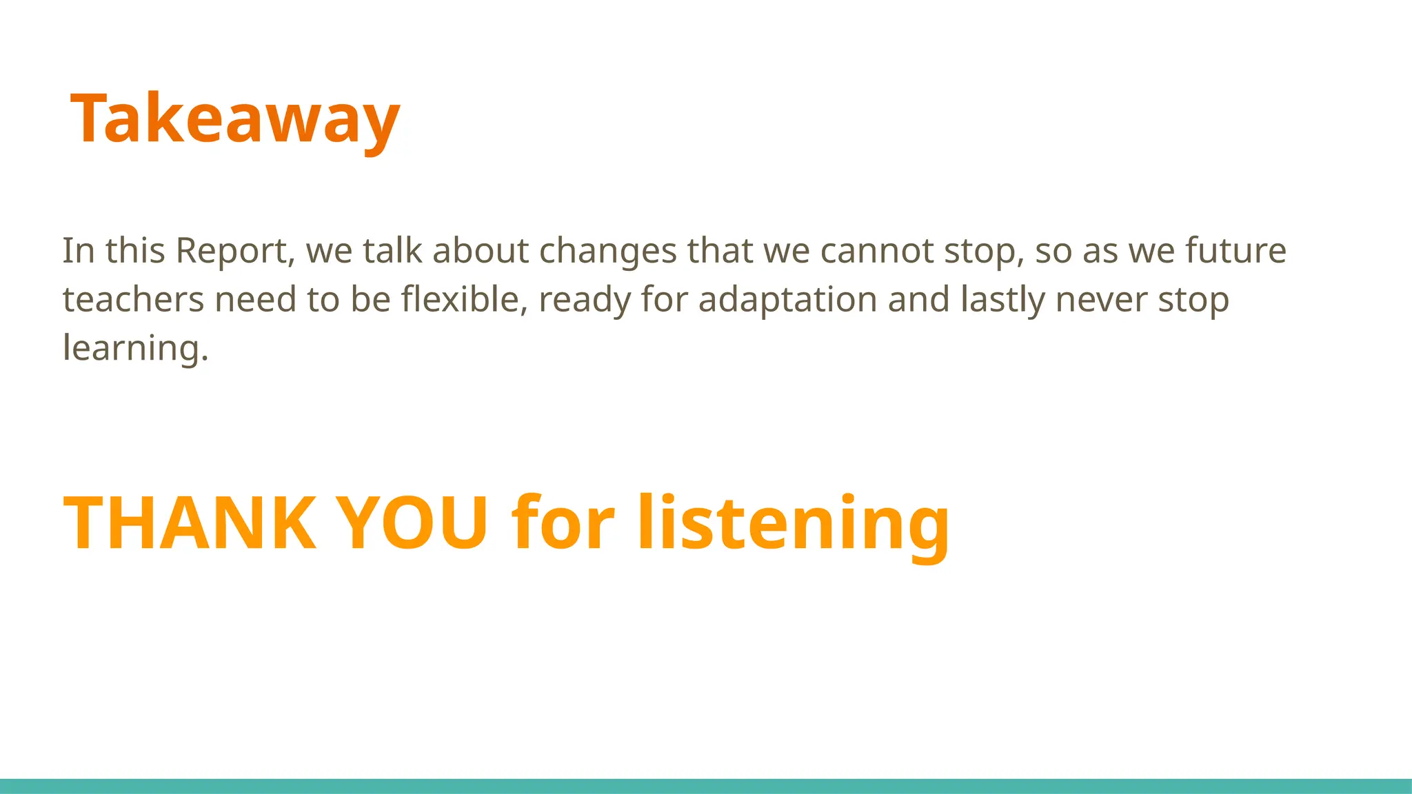 Takeaway
In this Report, we talk about changes that we cannot stop, so as we future
teachers need to be flexible, ready for adaptation and lastly never stop
learning.
THANK YOU for listening
 