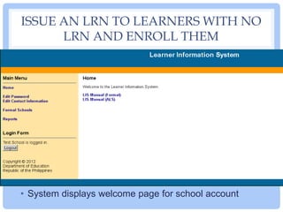 ISSUE AN LRN TO LEARNERS WITH NO
LRN AND ENROLL THEM
• System displays welcome page for school account
 