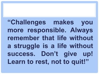 “Challenges makes you
more responsible. Always
remember that life without
a struggle is a life without
success. Don’t give up!
Learn to rest, not to quit!”
 