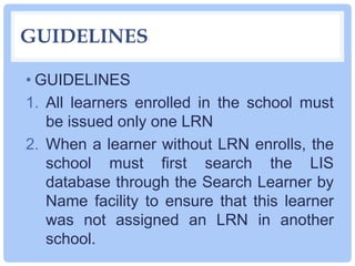 GUIDELINES
• GUIDELINES
1. All learners enrolled in the school must
be issued only one LRN
2. When a learner without LRN e...