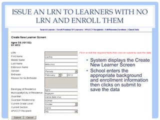 ISSUE AN LRN TO LEARNERS WITH NO
LRN AND ENROLL THEM
• System displays the Create
New Learner Screen
• School enters the
a...