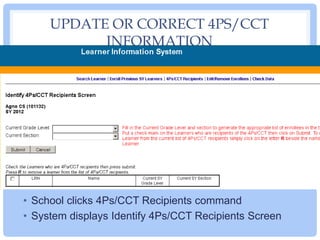 UPDATE OR CORRECT 4PS/CCT
INFORMATION
• School clicks 4Ps/CCT Recipients command
• System displays Identify 4Ps/CCT Recipi...