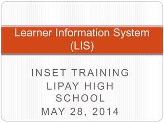 INSET TRAINING
LIPAY HIGH
SCHOOL
MAY 28, 2014
Learner Information System
(LIS)
 