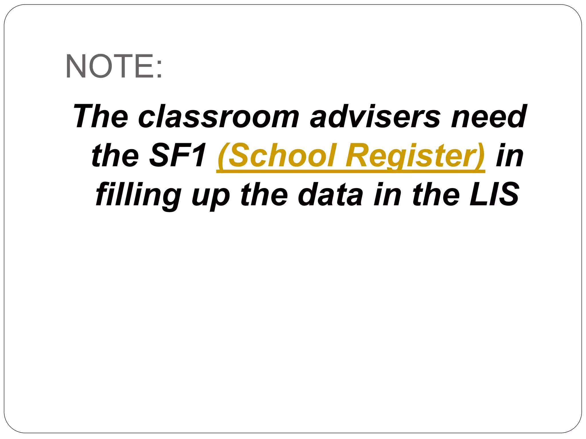 NOTE: 
The classroom advisers need 
the SF1 (School Register) in 
filling up the data in the LIS 
 