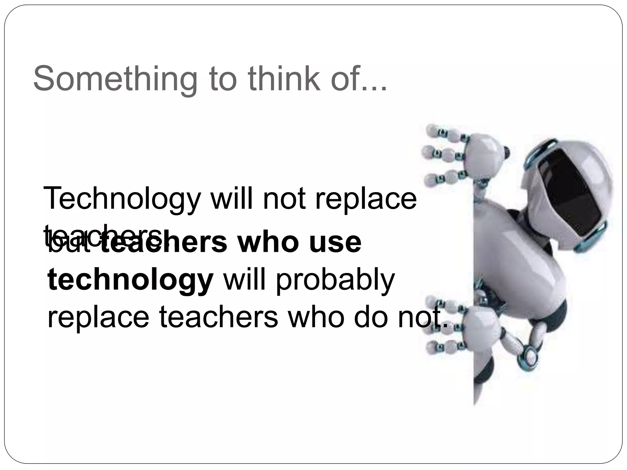 Something to think of... 
Technology will not replace 
tbeuatc theearcsh...ers who use 
technology will probably 
replace teachers who do not. 
 