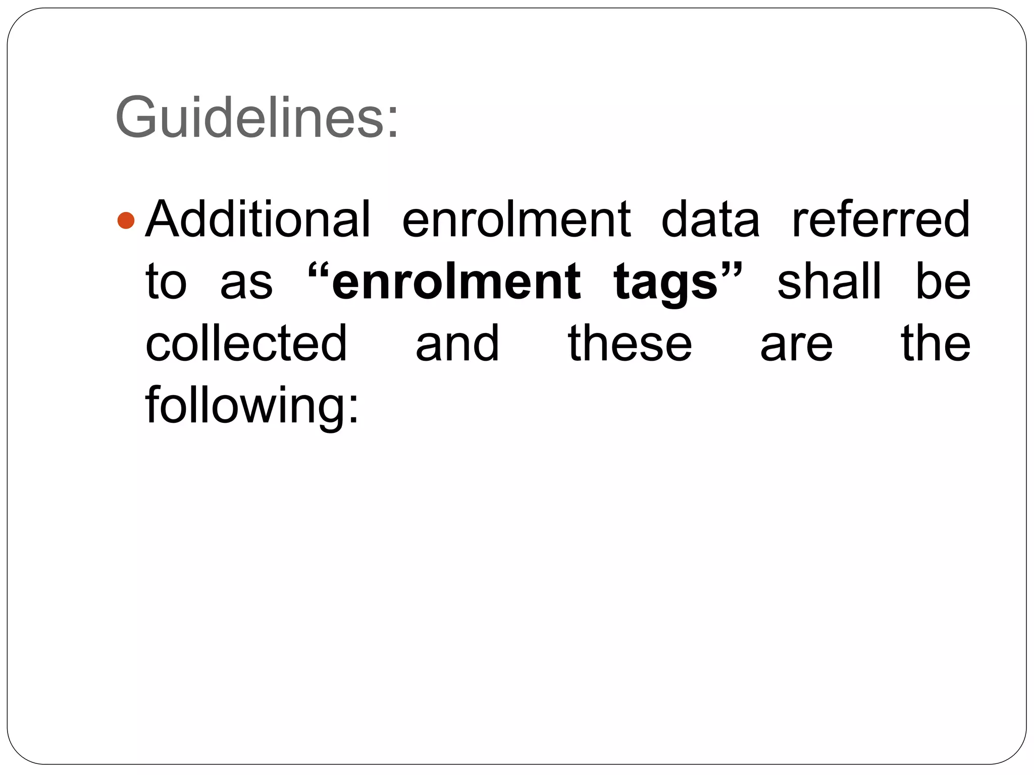 Guidelines: 
 Additional enrolment data referred 
to as “enrolment tags” shall be 
collected and these are the 
following: 
 