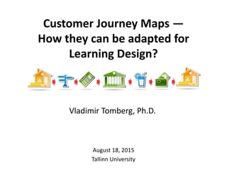 Customer Journey Maps —
How they can be adapted for
Learning Design?
August 18, 2015
Tallinn University
Vladimir Tomberg, Ph.D.
 