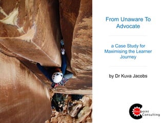 From Unaware To
Advocate
a Case Study for
Maximising the Learner
Journey
by Dr Kuva Jacobs
 