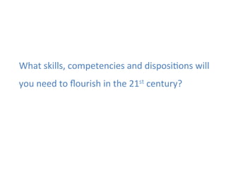 What	
  skills,	
  competencies	
  and	
  disposi*ons	
  will	
  
you	
  need	
  to	
  ﬂourish	
  in	
  the	
  21st	
  century?	
  
 