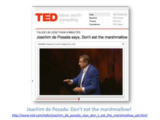 Joachim	
  de	
  Posada:	
  Don't	
  eat	
  the	
  marshmallow!	
  
h5p://www.ted.com/talks/joachim_de_posada_says_don_t_eat_the_marshmallow_yet.html	
  	
  
 