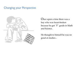 Changing your Perspective	



                               Once upon a time there was a
                               boy who was heart-broken
                               because he got ‘F’ grade in Math
                               and Science.

                               He thought to himself he was no
                               good at studies...
 