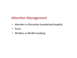 A5en*on	
  Management	
  
•  A5en*on	
  vs	
  Distrac*on	
  (wandering	
  thoughts)	
  
•  Focus	
  
•  Mindless	
  vs	
  Mindful	
  studying	
  
 
