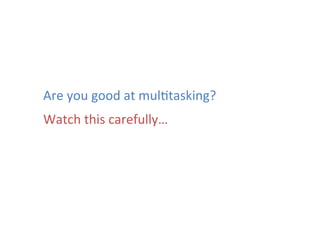 Are	
  you	
  good	
  at	
  mul*tasking?	
  
Watch	
  this	
  carefully…	
  
 