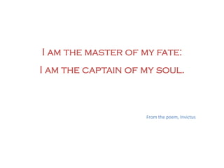 I am the master of my fate:
I am the captain of my soul.



                    From	
  the	
  poem,	
  Invictus	
  
 