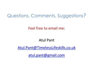 Questions, Comments, Suggestions?	
  

              Feel	
  free	
  to	
  email	
  me:	
  
 	
  
                        Atul	
  Pant	
  
        Atul.Pant@TimelessLifeskills.co.uk	
  
              atul.pant@gmail.com	
  
 